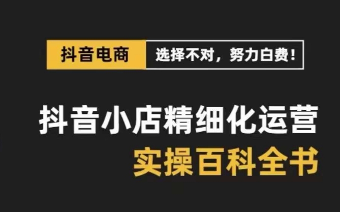 抖音小店精细化运营百科全书,保姆级运营实战讲解(28节课) 抖音小店精细化运营百科全书,保姆级运营实战讲解(28节课)
