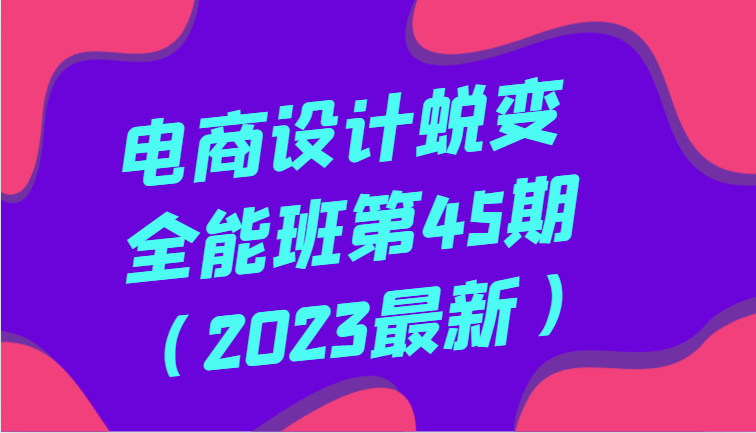 电商设计蜕变全能班第45期(2023最新)全方面提升,系统性学习电商设计 电商设计蜕变全能班第45期(2023最新)全方面提升,系统性学习电商设计
