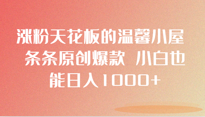 涨粉天花板的温馨小屋 条条原创爆款 小白也能日入1000+ 涨粉天花板的温馨小屋 条条原创爆款 小白也能日入1000+