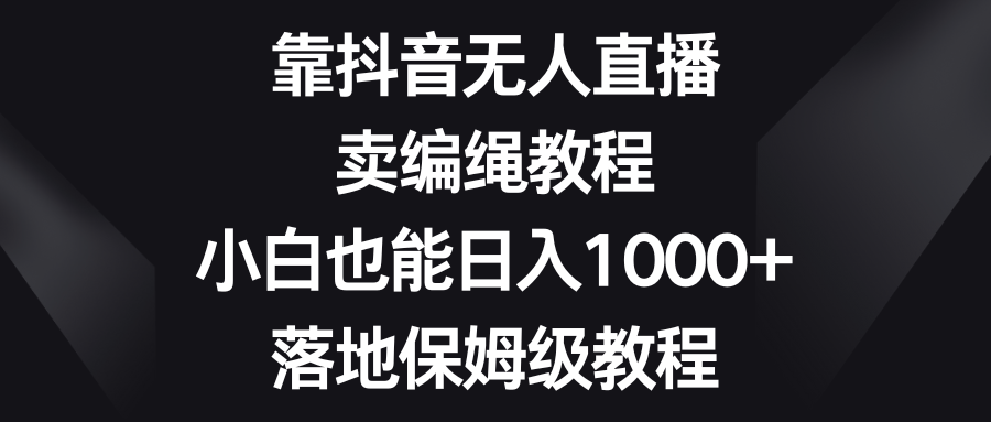 靠抖音无人直播,卖编绳教程,小白也能日入1000+,落地保姆级教程 靠抖音无人直播,卖编绳教程,小白也能日入1000+,落地保姆级教程