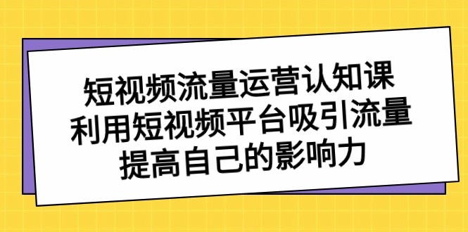短视频流量运营认知课,利用短视频平台吸引流量,提高自己的影响力 短视频流量运营认知课,利用短视频平台吸引流量,提高自己的影响力