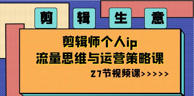 剪辑生意:剪辑师个人ip流量思维与运营策略课(27节视频课) 剪辑生意:剪辑师个人ip流量思维与运营策略课(27节视频课)