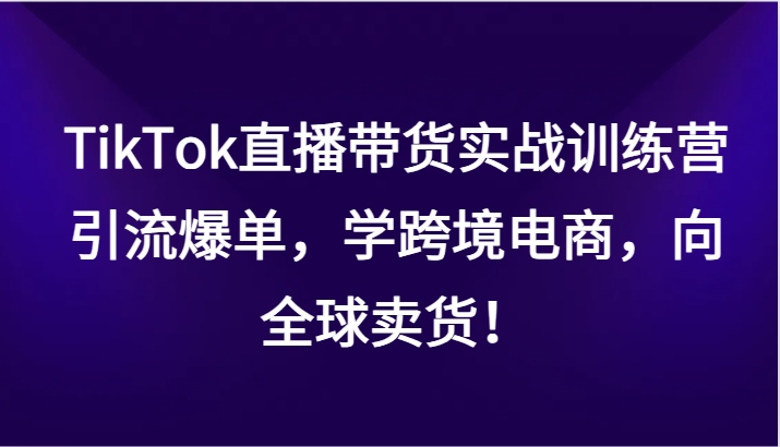 TikTok直播带货实战训练营,引流爆单,学跨境电商,向全球卖货! TikTok直播带货实战训练营,引流爆单,学跨境电商,向全球卖货!