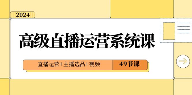 2024高级直播运营系统课,直播运营+主播选品+视频(49节课) 2024高级直播运营系统课,直播运营+主播选品+视频(49节课)