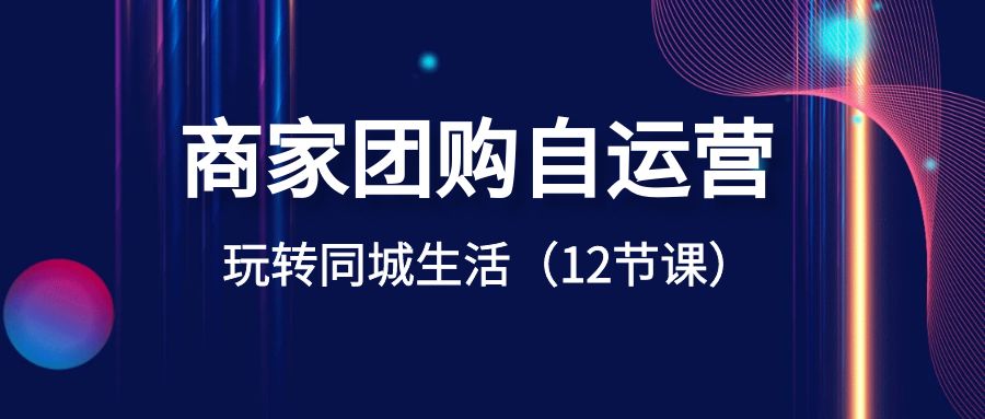 商家团购自运营-玩转同城生活(12节课) 商家团购自运营-玩转同城生活(12节课)