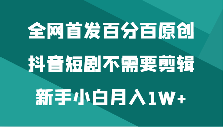 全网首发百分百原创,抖音短剧不需要剪辑新手小白月入1W+ 全网首发百分百原创,抖音短剧不需要剪辑新手小白月入1W+