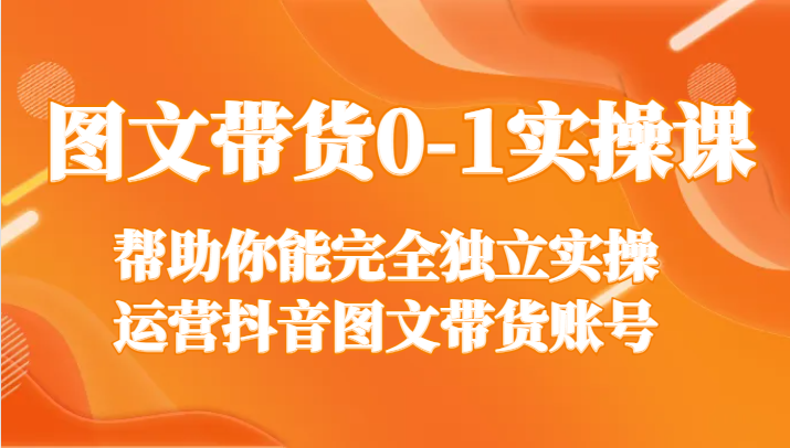 图文带货0-1实操课,帮助你能完全独立实操运营抖音图文带货账号 图文带货0-1实操课,帮助你能完全独立实操运营抖音图文带货账号