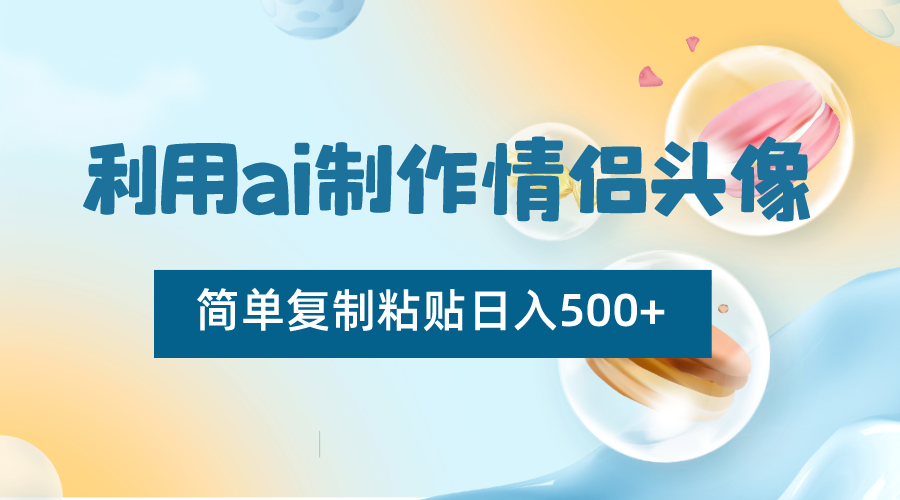 利用ai制作情侣头像,简单复制粘贴日入500+,零成本适合新手制作