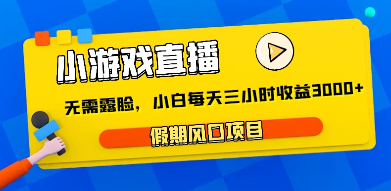 小游戏直播,假期风口项目,无需露脸,小白每天三小时,到账3000+