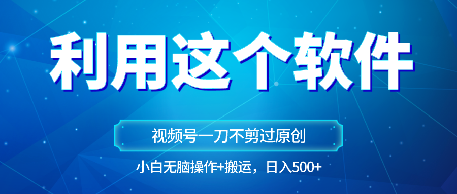 独家视频号原创玩法,用软件一刀不剪也能过原创,小白日入500+,无脑操作+直接搬运