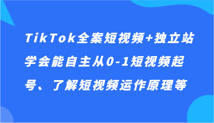 TikTok全案短视频+独立站,学会能自主从0-1短视频起号、了解短视频运作原理等