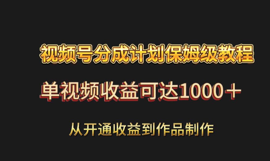 视频号分成计划保姆级教程:从开通收益到作品制作,单视频收益可达1000+