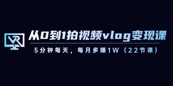 从0到1拍视频vlog变现课,5分钟每天,每月多赚1W(22节课)
