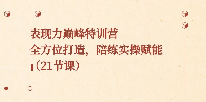 表现力巅峰特训营,全方位打造,陪练实操赋能(21节课)