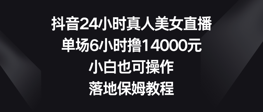 抖音24小时真人美女直播,单场6小时撸14000元,小白也可操作,落地保姆教程