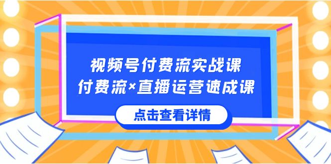视频号付费流实战课,付费流×直播运营速成课,让你快速掌握视频号核心运营技能