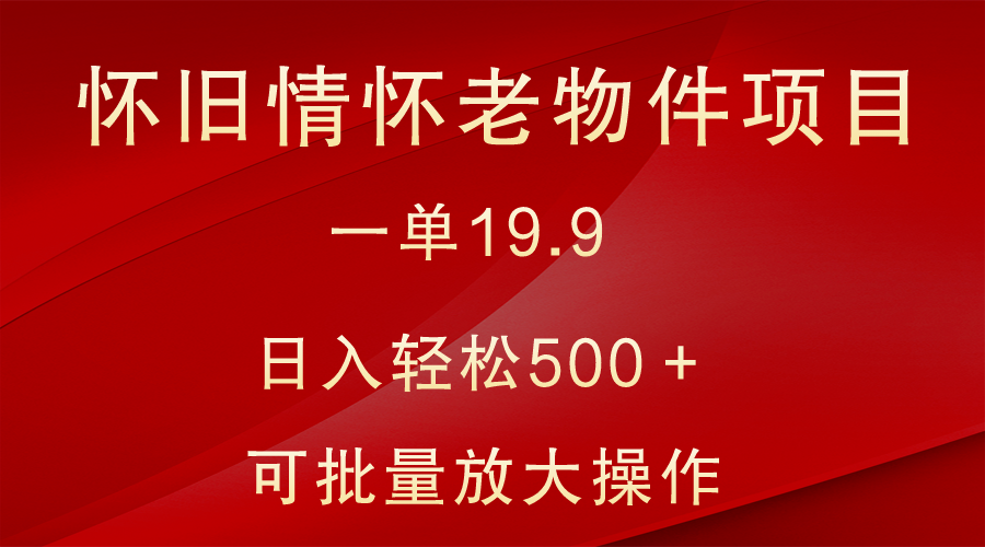 怀旧情怀老物件项目,一单19.9,日入轻松500+,无操作难度,小白可轻松上手