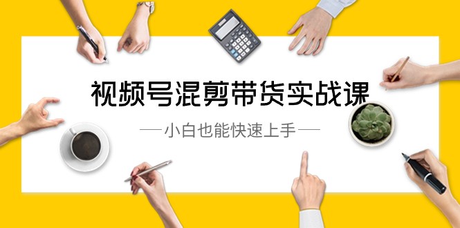 视频号混剪带货实战课,小白也能快速上手(10节课)