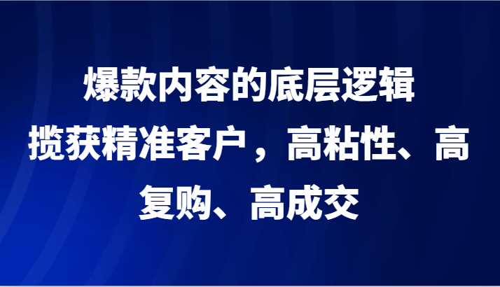 爆款内容的底层逻辑,揽获精准客户,高粘性、高复购、高成交