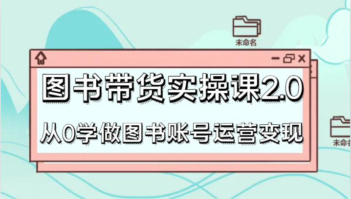 图书带货实操课2.0,从0学做图书账号运营变现,干货教程快速上手,高效起号涨粉