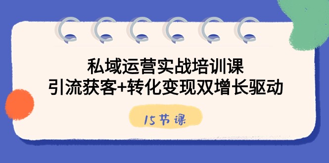 私域运营实战培训课,引流获客+转化变现双增长驱动(15节课)