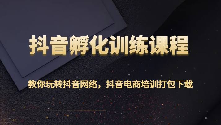 抖音孵化训练课程-教你玩转抖音网络,抖音电商培训打包下载