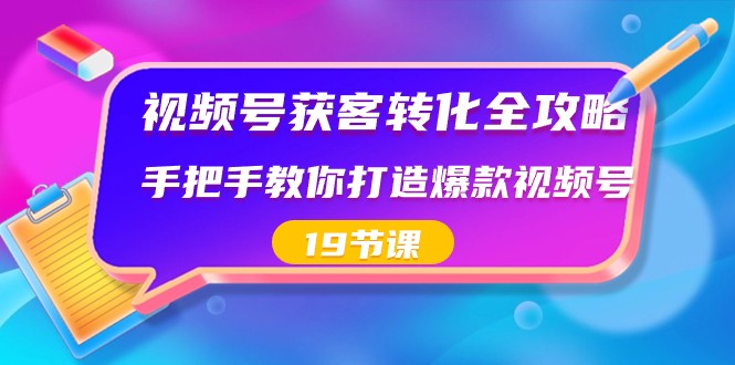 视频号获客转化全攻略,手把手教你打造爆款视频号(19节课)