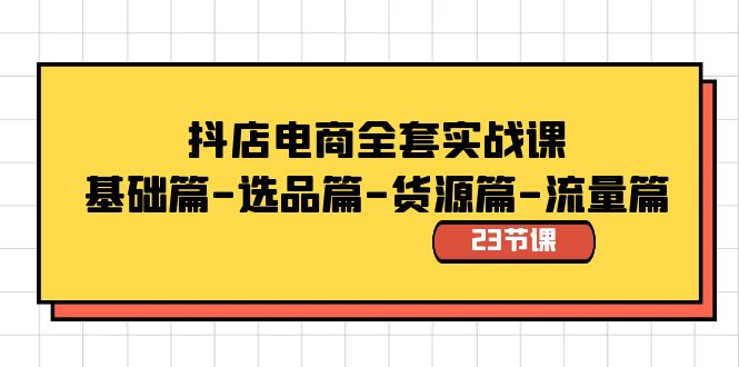 抖店电商全套实战课:基础篇-选品篇-货源篇-流量篇(23节课)