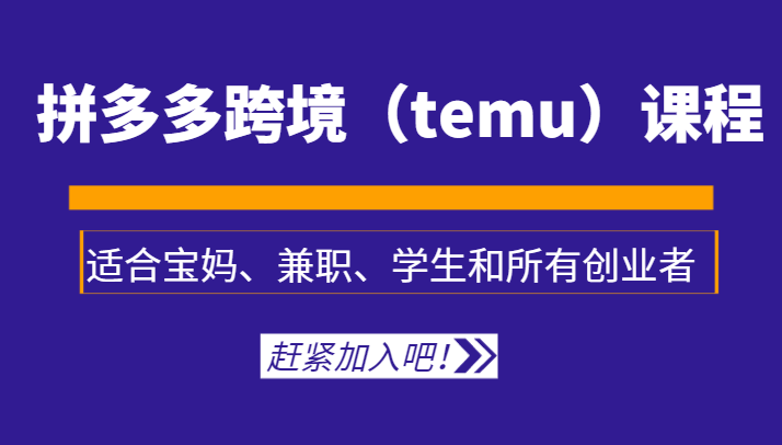 拼多多跨境(temu)课程,适合宝妈、兼职、学生和所有创业者