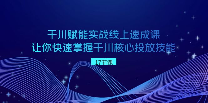 千川赋能实战线上速成课,让你快速掌握干川核心投放技能