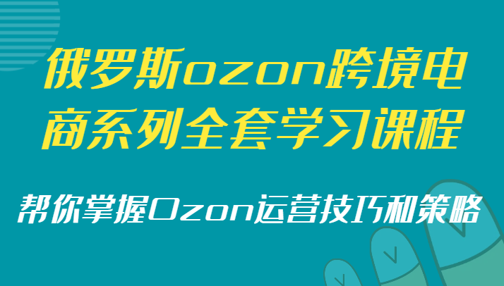 俄罗斯ozon跨境电商系列全套学习课程,帮你掌握Ozon运营技巧和策略 俄罗斯ozon跨境电商系列全套学习课程,帮你掌握Ozon运营技巧和策略