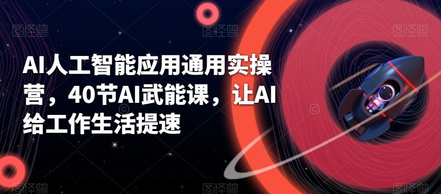 AI人工智能应用通用实操营,40节AI赋能课,让AI给工作生活提速