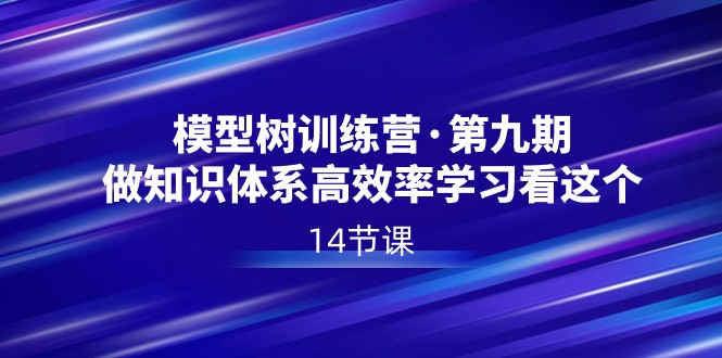 模型树特训营·第九期,做知识体系高效率学习看这个(14节课)