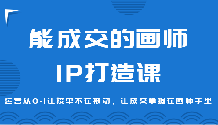 能成交的画师IP打造课,运营从0-1让接单不在被动,让成交掌握在画师手里