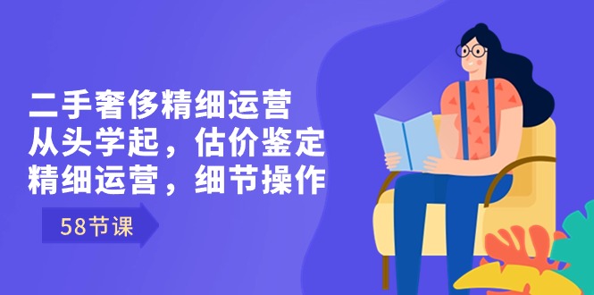 二手奢侈精细运营从头学起,估价鉴定,精细运营,细节操作(58节)
