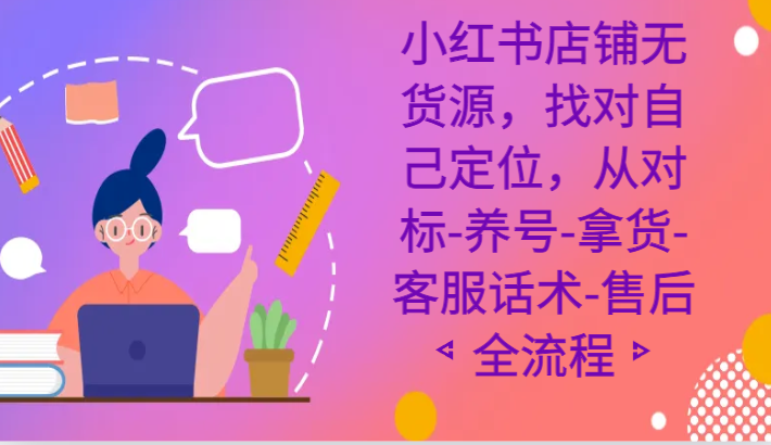 小红书店铺无货源课程,找对自己定位,从对标-养号-拿货-客服话术-售后全流程