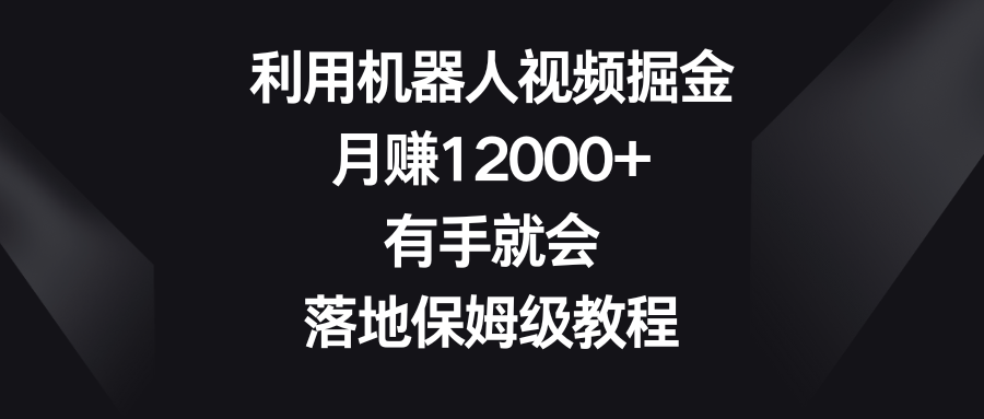 利用机器人视频掘金,月赚12000+,有手就会,落地保姆级教程
