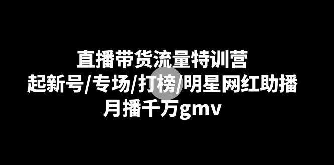 直播带货流量特训营:起新号/专场/打榜/明星网红助播,月播千万gmv