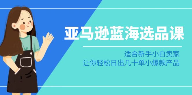 亚马逊蓝海选品课:适合新手小白卖家,让你轻松日出几十单小爆款产品