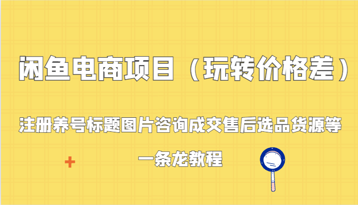 闲鱼电商项目(玩转价格差):注册养号标题图片咨询成交售后选品货源等,一条龙教程