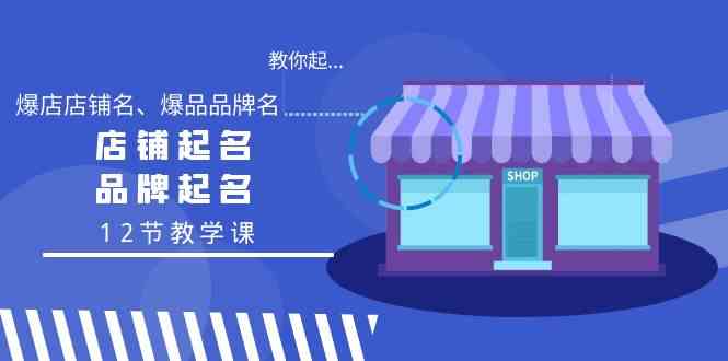 教你起“爆店店铺名、爆品品牌名”,店铺起名,品牌起名(12节教学课)
