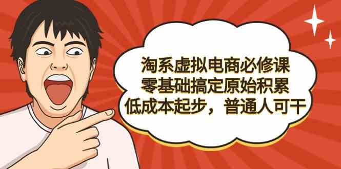 淘系虚拟电商必修课,零基础搞定原始积累,低成本起步,普通人可干