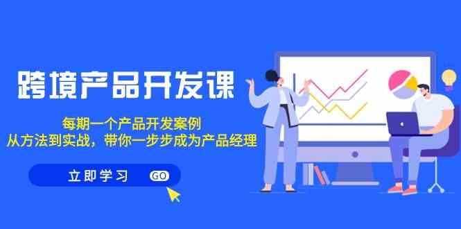 跨境产品开发课,每期一个产品开发案例,从方法到实战,带你成为产品经理