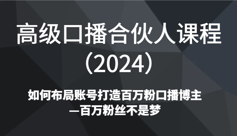 高级口播合伙人课程(2024)如何布局账号打造百万粉口播博主—百万粉丝不是梦