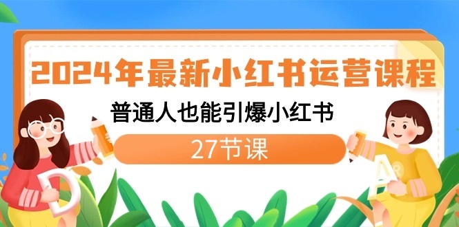 2024年最新小红书运营课程:普通人也能引爆小红书(27节课)