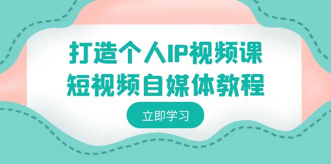 打造个人IP视频课-短视频自媒体教程,个人IP如何定位,如何变现