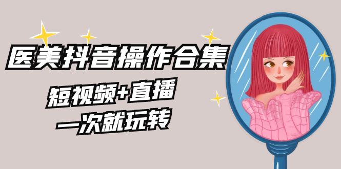 美业全干货·生美·医美抖音操作合集,短视频+直播,一次就玩转