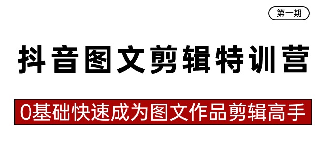 抖音图文剪辑特训营第一期,0基础快速成为图文作品剪辑高手(23节课)