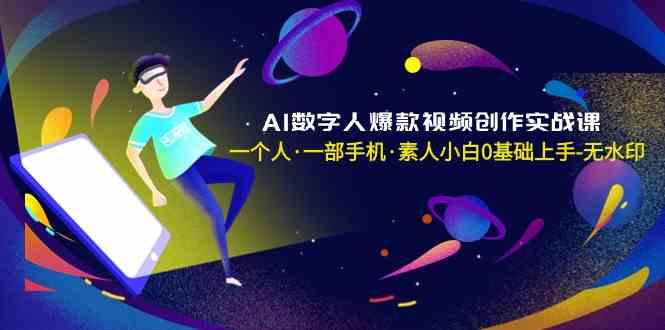 AI数字人爆款视频创作实战课,一个人一部手机·素人小白0基础上手