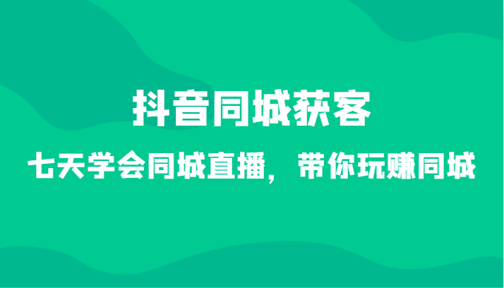 抖音同城获客-七天学会同城直播,带你玩赚同城(34节课)